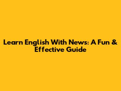 Learn English With News: A Fun & Effective Guide