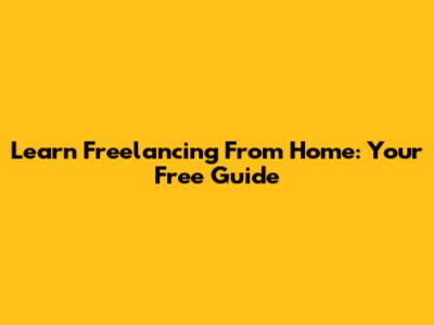 Learn Freelancing From Home: Your Free Guide