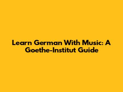 Learn German With Music: A Goethe-Institut Guide