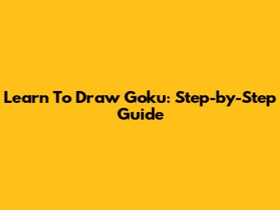 Learn To Draw Goku: Step-by-Step Guide