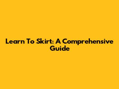 Learn To Skirt: A Comprehensive Guide
