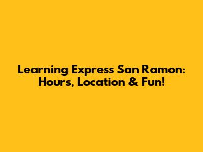 Learning Express San Ramon: Hours, Location & Fun!