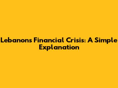 Lebanon's Financial Crisis: A Simple Explanation