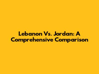 Lebanon Vs. Jordan: A Comprehensive Comparison