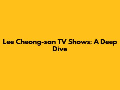 Lee Cheong-san TV Shows: A Deep Dive