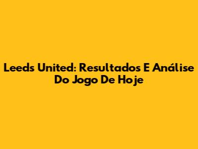 Leeds United: Resultados E Análise Do Jogo De Hoje