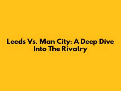Leeds Vs. Man City: A Deep Dive Into The Rivalry