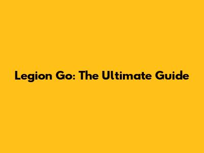 Legion Go: The Ultimate Guide