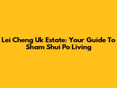 Lei Cheng Uk Estate: Your Guide To Sham Shui Po Living