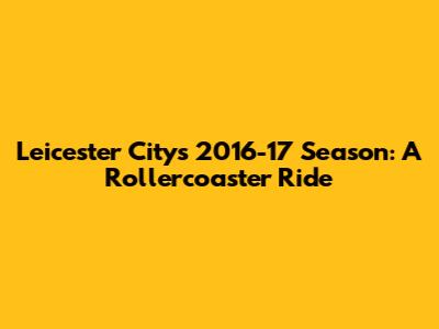 Leicester City's 2016-17 Season: A Rollercoaster Ride