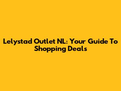 Lelystad Outlet NL: Your Guide To Shopping Deals