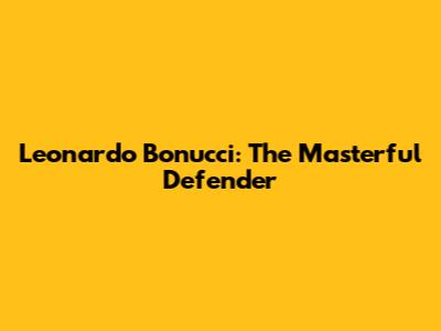 Leonardo Bonucci: The Masterful Defender
