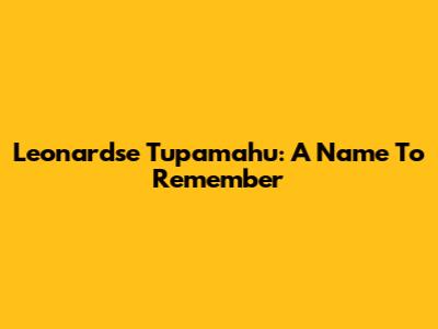 Leonardse Tupamahu: A Name To Remember