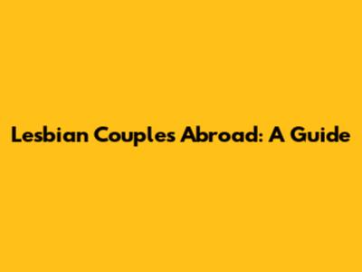 Lesbian Couples Abroad: A Guide