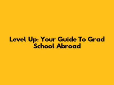 Level Up: Your Guide To Grad School Abroad