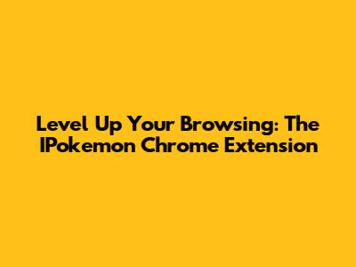Level Up Your Browsing: The IPokemon Chrome Extension