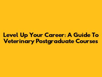 Level Up Your Career: A Guide To Veterinary Postgraduate Courses