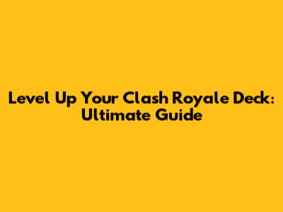 Level Up Your Clash Royale Deck: Ultimate Guide