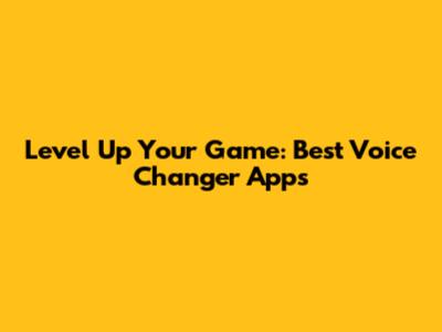 Level Up Your Game: Best Voice Changer Apps