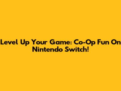 Level Up Your Game: Co-Op Fun On Nintendo Switch!
