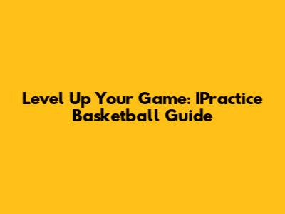 Level Up Your Game: IPractice Basketball Guide
