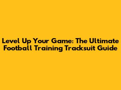 Level Up Your Game: The Ultimate Football Training Tracksuit Guide