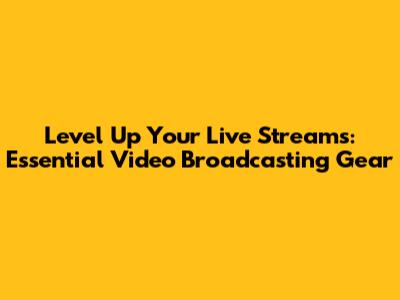 Level Up Your Live Streams: Essential Video Broadcasting Gear