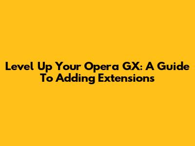 Level Up Your Opera GX: A Guide To Adding Extensions