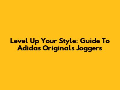 Level Up Your Style: Guide To Adidas Originals Joggers