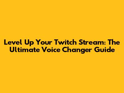 Level Up Your Twitch Stream: The Ultimate Voice Changer Guide