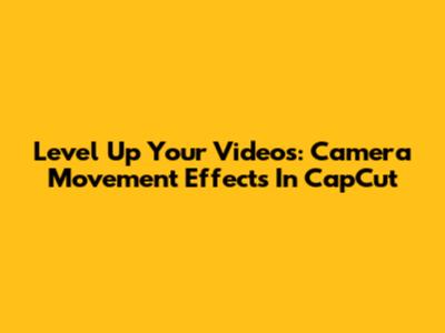 Level Up Your Videos: Camera Movement Effects In CapCut