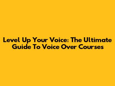 Level Up Your Voice: The Ultimate Guide To Voice Over Courses