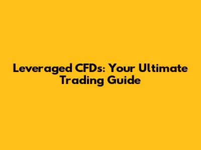 Leveraged CFDs: Your Ultimate Trading Guide