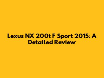 Lexus NX 200t F Sport 2015: A Detailed Review