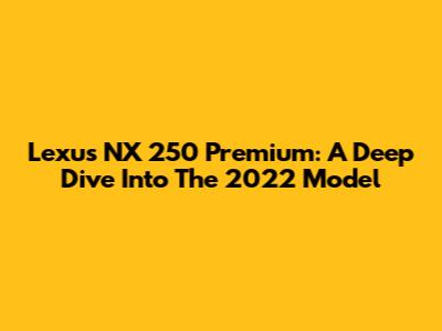 Lexus NX 250 Premium: A Deep Dive Into The 2022 Model