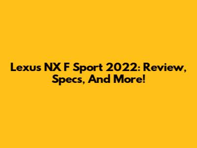 Lexus NX F Sport 2022: Review, Specs, And More!
