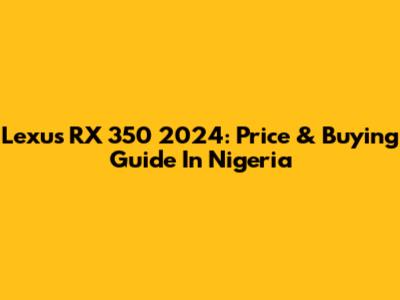 Lexus RX 350 2024: Price & Buying Guide In Nigeria