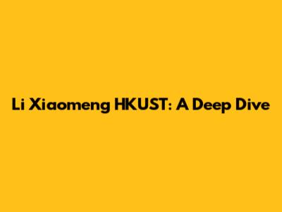 Li Xiaomeng HKUST: A Deep Dive