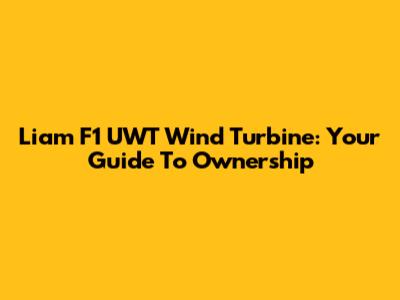 Liam F1 UWT Wind Turbine: Your Guide To Ownership