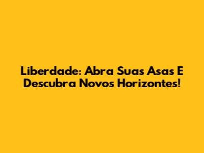 Liberdade: Abra Suas Asas E Descubra Novos Horizontes!
