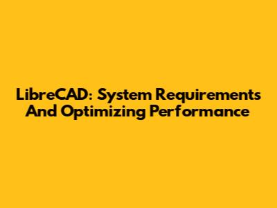 LibreCAD: System Requirements And Optimizing Performance