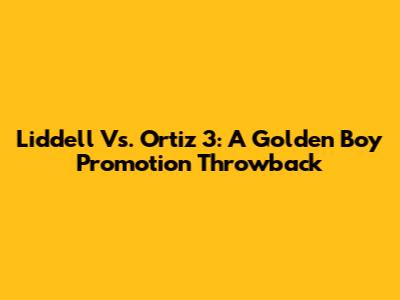 Liddell Vs. Ortiz 3: A Golden Boy Promotion Throwback