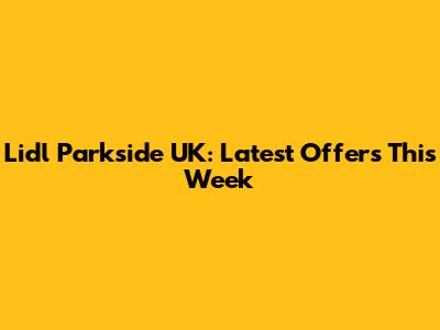 Lidl Parkside UK: Latest Offers This Week