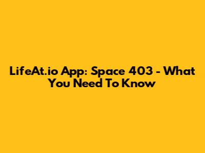 LifeAt.io App: Space 403 - What You Need To Know