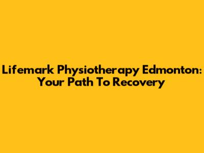 Lifemark Physiotherapy Edmonton: Your Path To Recovery