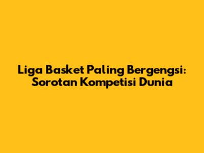 Liga Basket Paling Bergengsi: Sorotan Kompetisi Dunia