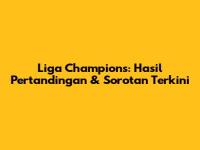 Liga Champions: Hasil Pertandingan & Sorotan Terkini