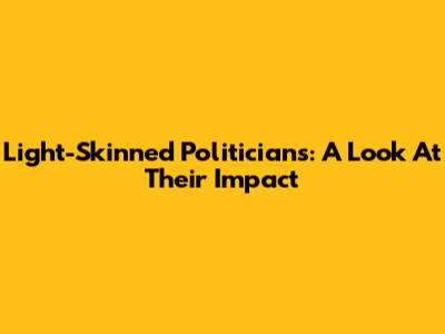 Light-Skinned Politicians: A Look At Their Impact