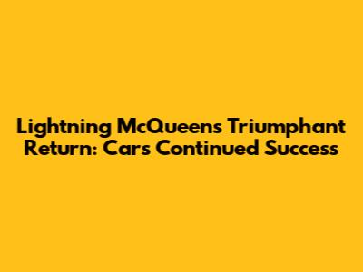 Lightning McQueen's Triumphant Return: Cars' Continued Success