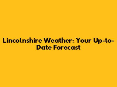 Lincolnshire Weather: Your Up-to-Date Forecast